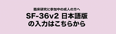 臨床研究に参加中の成人の方へ「SF-36v2日本語版の入力はこちらから」